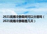 2021离婚冷静期间可以分居吗（2021离婚冷静期是几天）