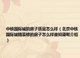 中铁国际城的房子质量怎么样（北京中铁国际城精装修的房子怎么样谁知道呢介绍）