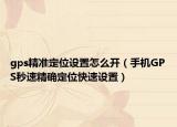 gps精准定位设置怎么开（手机GPS秒速精确定位快速设置）