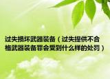 过失损坏武器装备（过失提供不合格武器装备罪会受到什么样的处罚）