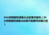 24小时核酸检测是从出结果开始吗（24小时核酸检测是出结果开始算吗详细介绍）