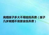 离婚孩子多大不用给抚养费（孩子几岁离婚不需要拿抚养费）