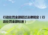 行政处罚金额超过法律规定（行政处罚金额标准）