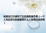 如果自己欠债死了以后债务谁负责（一个人死后其欠的债都有什么人有责任偿还呢）