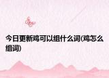 今日更新鸡可以组什么词(鸡怎么组词)