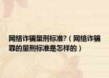 网络诈骗量刑标准?（网络诈骗罪的量刑标准是怎样的）