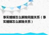 事实婚姻怎么解除同居关系（事实婚姻怎么解除关系）
