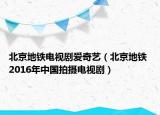 北京地铁电视剧爱奇艺（北京地铁 2016年中国拍摄电视剧）