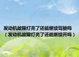 发动机故障灯亮了还能继续驾驶吗（发动机故障灯亮了还能继续开吗）