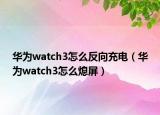 华为watch3怎么反向充电（华为watch3怎么熄屏）