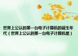 世界上公认的第一台电子计算机的诞生年代（世界上公认的第一台电子计算机是）