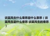 谈笑风生什么意思是什么意思（谈笑风生是什么意思 谈笑风生的意思）