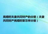离婚时夫妻共同财产的分割（夫妻共同财产离婚时要怎样分割）