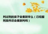 判过刑的案子会重新审么（已经服刑案件还会重新判吗）