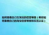 如何查看自己在淘宝的信誉等级（教你如何查看自己的淘宝信誉等级和实名认证）