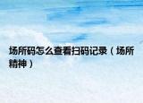 场所码怎么查看扫码记录（场所精神）