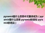 pyramid是什么意思中文翻译成为（pyramid是什么意思 pyramid的音标 pyramid的用法）