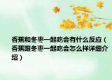 香蕉和冬枣一起吃会有什么反应（香蕉跟冬枣一起吃会怎么样详细介绍）