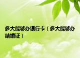 多大能够办银行卡（多大能够办结婚证）