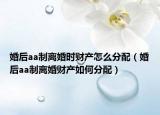 婚后aa制离婚时财产怎么分配（婚后aa制离婚财产如何分配）