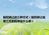 股权转让的三种方式（股权转让给第三方的程序是什么呢）