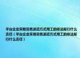 平台企业采取劳务派遣方式用工的依法履行什么责任（平台企业采用劳务派遣方式用工的依法履行什么责任）