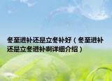 冬至进补还是立冬补好（冬至进补还是立冬进补啊详细介绍）
