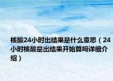 核酸24小时出结果是什么意思（24小时核酸是出结果开始算吗详细介绍）