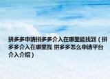 拼多多申请拼多多介入在哪里能找到（拼多多介入在哪里找 拼多多怎么申请平台介入介绍）
