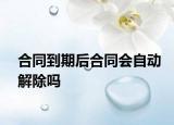 合同到期后合同会自动解除吗