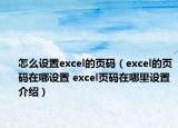怎么设置excel的页码（excel的页码在哪设置 excel页码在哪里设置介绍）