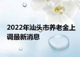 2022年汕头市养老金上调最新消息