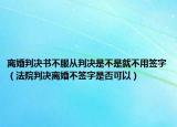 离婚判决书不服从判决是不是就不用签字（法院判决离婚不签字是否可以）