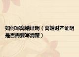 如何写离婚证明（离婚财产证明是否需要写清楚）