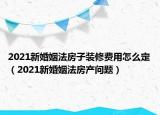 2021新婚姻法房子装修费用怎么定（2021新婚姻法房产问题）