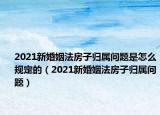 2021新婚姻法房子归属问题是怎么规定的（2021新婚姻法房子归属问题）