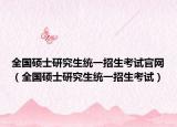 全国硕士研究生统一招生考试官网（全国硕士研究生统一招生考试）