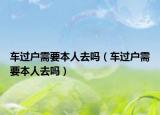车过户需要本人去吗（车过户需要本人去吗）