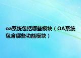 oa系统包括哪些模块（OA系统包含哪些功能模块）