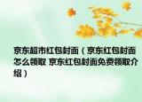 京东超市红包封面（京东红包封面怎么领取 京东红包封面免费领取介绍）