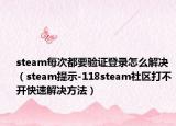 steam每次都要验证登录怎么解决（steam提示-118steam社区打不开快速解决方法）