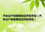 汽车过户需要哪些证件和手续（汽车过户需要哪些证件和手续）