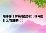雄伟的什么填词语答案（雄伟的什么?雄伟的（）