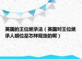 英国的王位继承法（英国对王位继承人顺位是怎样规定的呢）
