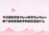 今日更新荣耀30pro和华为p40pro哪个值得买两款手机的区别是什么