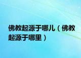 佛教起源于哪儿（佛教起源于哪里）