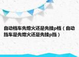 自动档车先熄火还是先挂p档（自动挡车是先熄火还是先挂p挡）