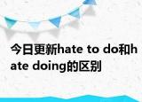今日更新hate to do和hate doing的区别