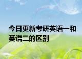 今日更新考研英语一和英语二的区别