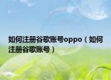 如何注册谷歌账号oppo（如何注册谷歌账号）